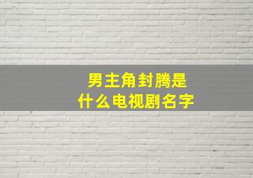 男主角封腾是什么电视剧名字