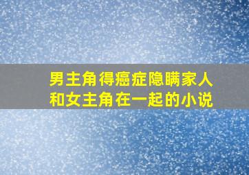 男主角得癌症隐瞒家人和女主角在一起的小说