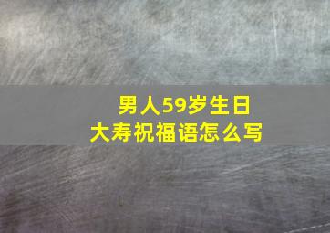 男人59岁生日大寿祝福语怎么写