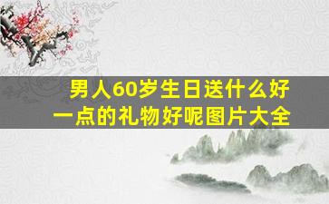 男人60岁生日送什么好一点的礼物好呢图片大全