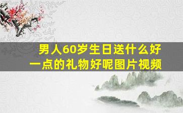 男人60岁生日送什么好一点的礼物好呢图片视频