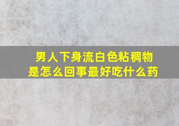 男人下身流白色粘稠物是怎么回事最好吃什么药