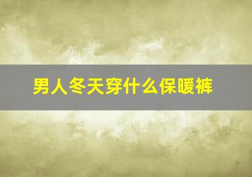 男人冬天穿什么保暖裤