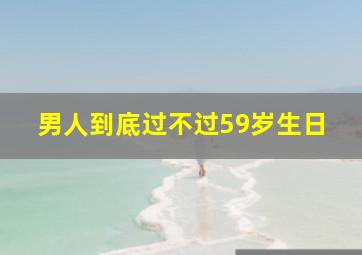 男人到底过不过59岁生日