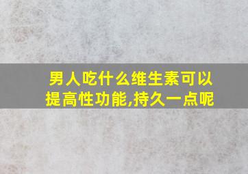 男人吃什么维生素可以提高性功能,持久一点呢