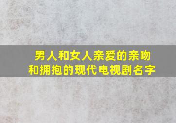 男人和女人亲爱的亲吻和拥抱的现代电视剧名字