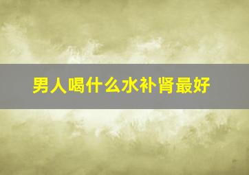 男人喝什么水补肾最好