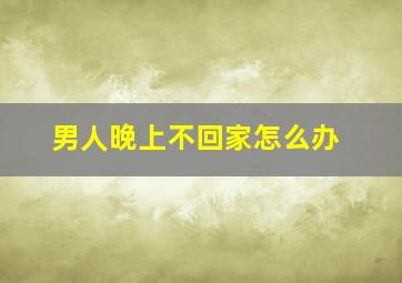 男人晚上不回家怎么办