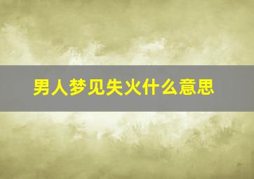 男人梦见失火什么意思