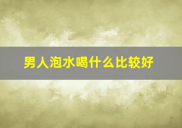 男人泡水喝什么比较好