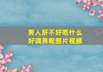 男人肝不好吃什么好调养呢图片视频