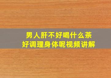 男人肝不好喝什么茶好调理身体呢视频讲解