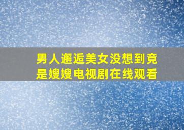 男人邂逅美女没想到竟是嫂嫂电视剧在线观看