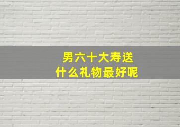 男六十大寿送什么礼物最好呢