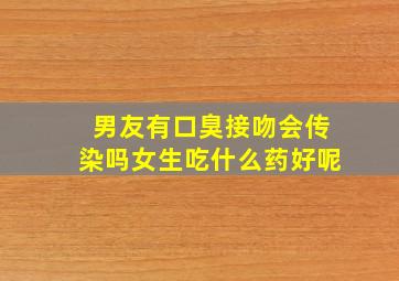 男友有口臭接吻会传染吗女生吃什么药好呢