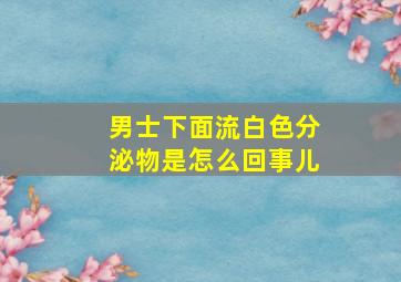 男士下面流白色分泌物是怎么回事儿