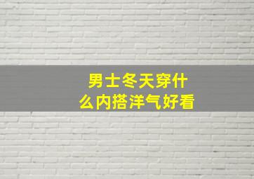 男士冬天穿什么内搭洋气好看