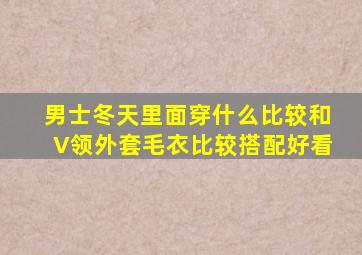 男士冬天里面穿什么比较和V领外套毛衣比较搭配好看