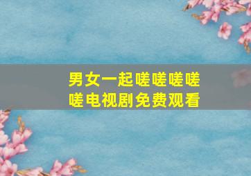 男女一起嗟嗟嗟嗟嗟电视剧免费观看