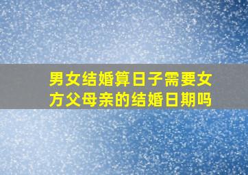 男女结婚算日子需要女方父母亲的结婚日期吗