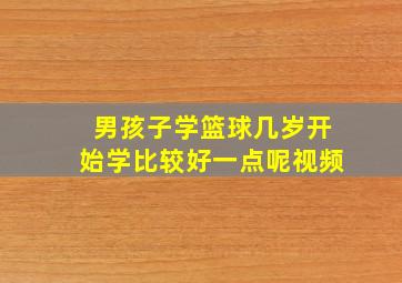 男孩子学篮球几岁开始学比较好一点呢视频