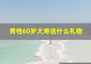 男性60岁大寿送什么礼物