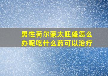 男性荷尔蒙太旺盛怎么办呢吃什么药可以治疗