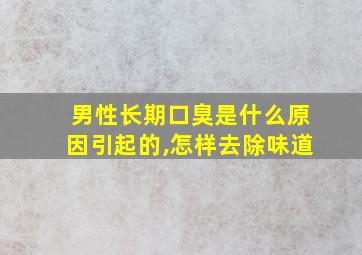 男性长期口臭是什么原因引起的,怎样去除味道