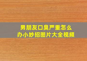 男朋友口臭严重怎么办小妙招图片大全视频