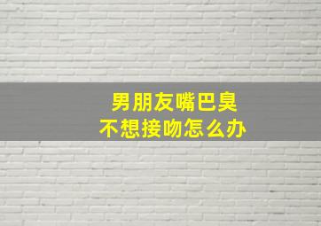 男朋友嘴巴臭不想接吻怎么办