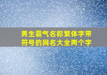 男生霸气名称繁体字带符号的网名大全两个字