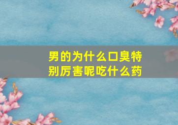 男的为什么口臭特别厉害呢吃什么药