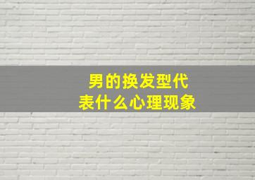 男的换发型代表什么心理现象