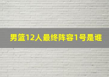 男篮12人最终阵容1号是谁