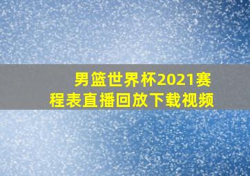 男篮世界杯2021赛程表直播回放下载视频