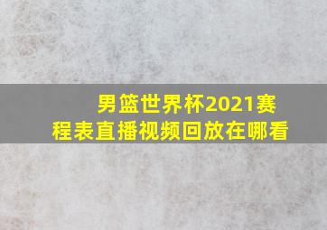 男篮世界杯2021赛程表直播视频回放在哪看