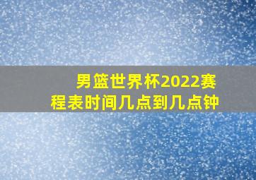 男篮世界杯2022赛程表时间几点到几点钟