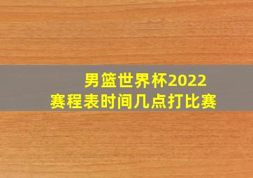 男篮世界杯2022赛程表时间几点打比赛