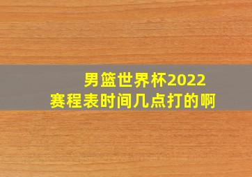 男篮世界杯2022赛程表时间几点打的啊