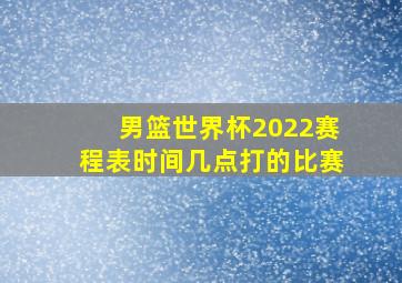 男篮世界杯2022赛程表时间几点打的比赛