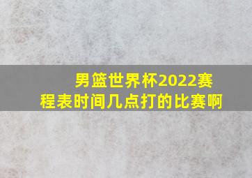 男篮世界杯2022赛程表时间几点打的比赛啊