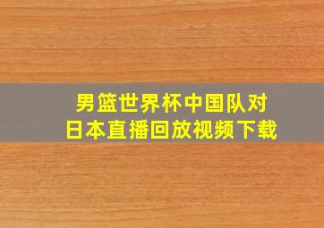 男篮世界杯中国队对日本直播回放视频下载