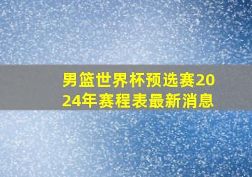 男篮世界杯预选赛2024年赛程表最新消息