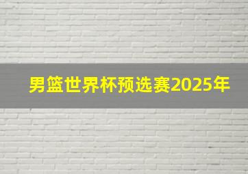 男篮世界杯预选赛2025年