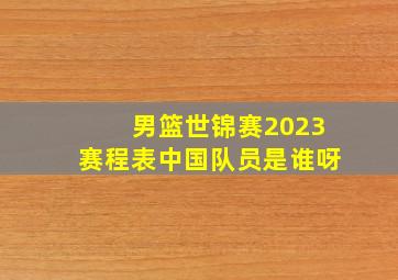 男篮世锦赛2023赛程表中国队员是谁呀