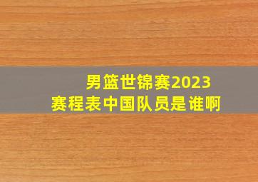 男篮世锦赛2023赛程表中国队员是谁啊