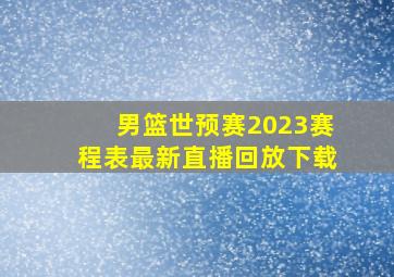 男篮世预赛2023赛程表最新直播回放下载