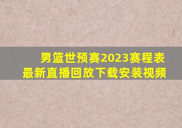 男篮世预赛2023赛程表最新直播回放下载安装视频