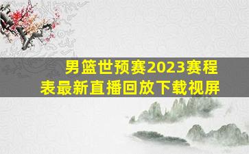 男篮世预赛2023赛程表最新直播回放下载视屏