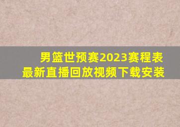 男篮世预赛2023赛程表最新直播回放视频下载安装